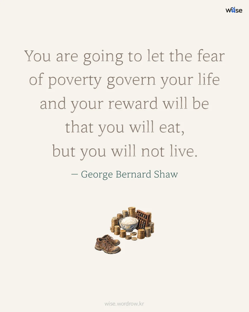 You are going to let the fear of poverty govern your life and your reward will be that you will eat, but you will not live. — George Bernard Shaw 포토카드