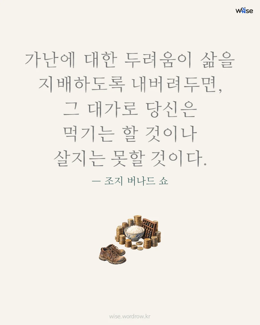 가난에 대한 두려움이 삶을 지배하도록 내버려두면, 그 대가로 당신은 먹기는 할 것이나 살지는 못할 것이다. — 조지 버나드 쇼 포토카드