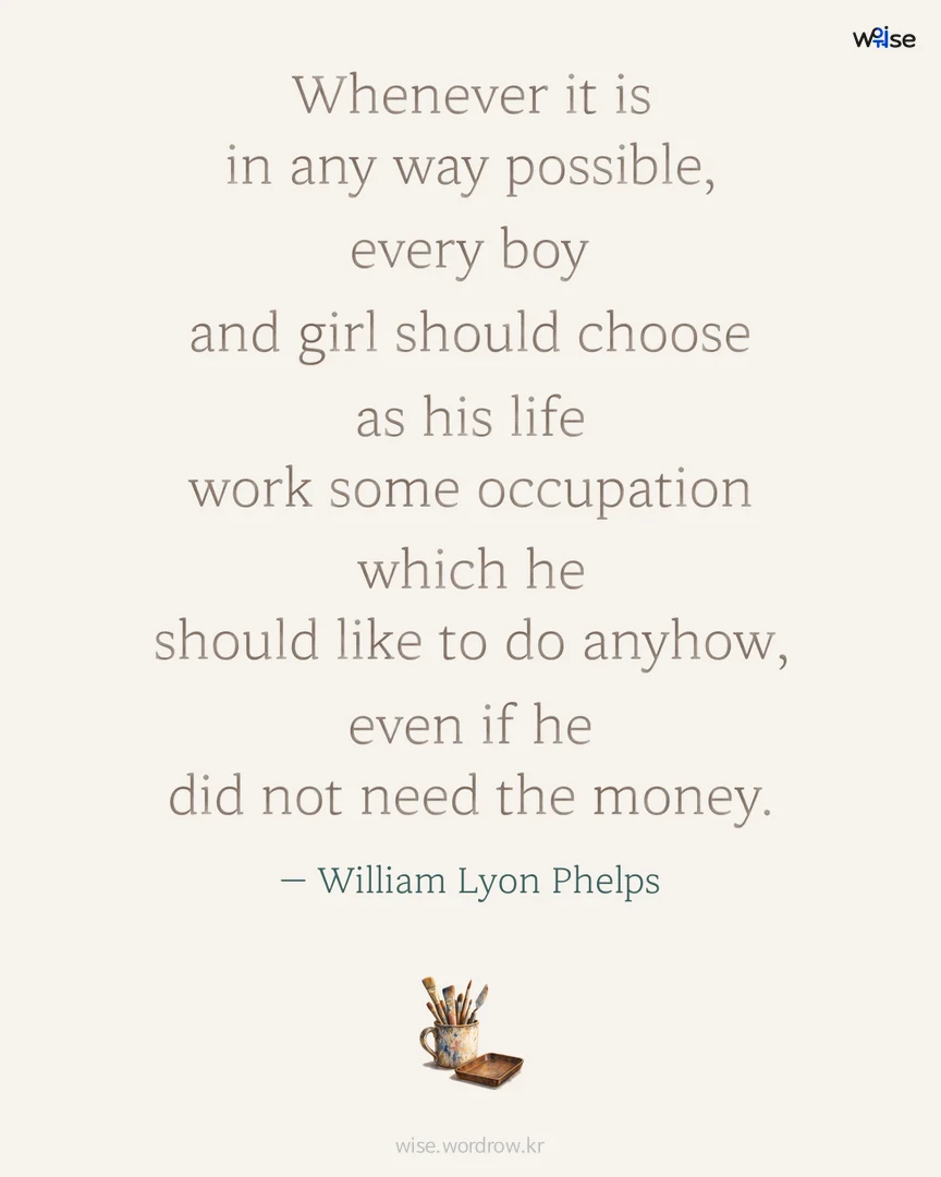 Whenever it is in any way possible, every boy and girl should choose as his life work some occupation which he should like to do anyhow, even if he did not need the money. — William Lyon Phelps 포토카드