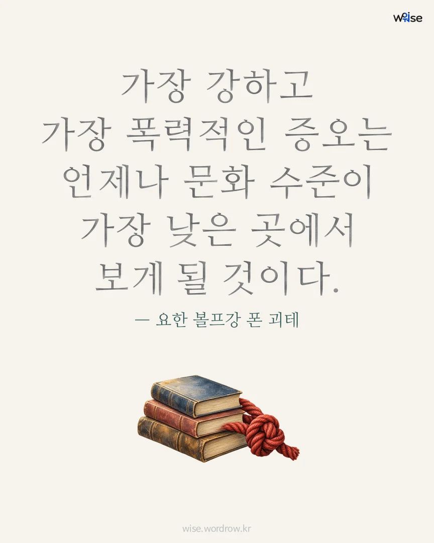 가장 강하고 가장 폭력적인 증오는 언제나 문화 수준이 가장 낮은 곳에서 보게 될 것이다. — 요한 볼프강 폰 괴테 포토카드