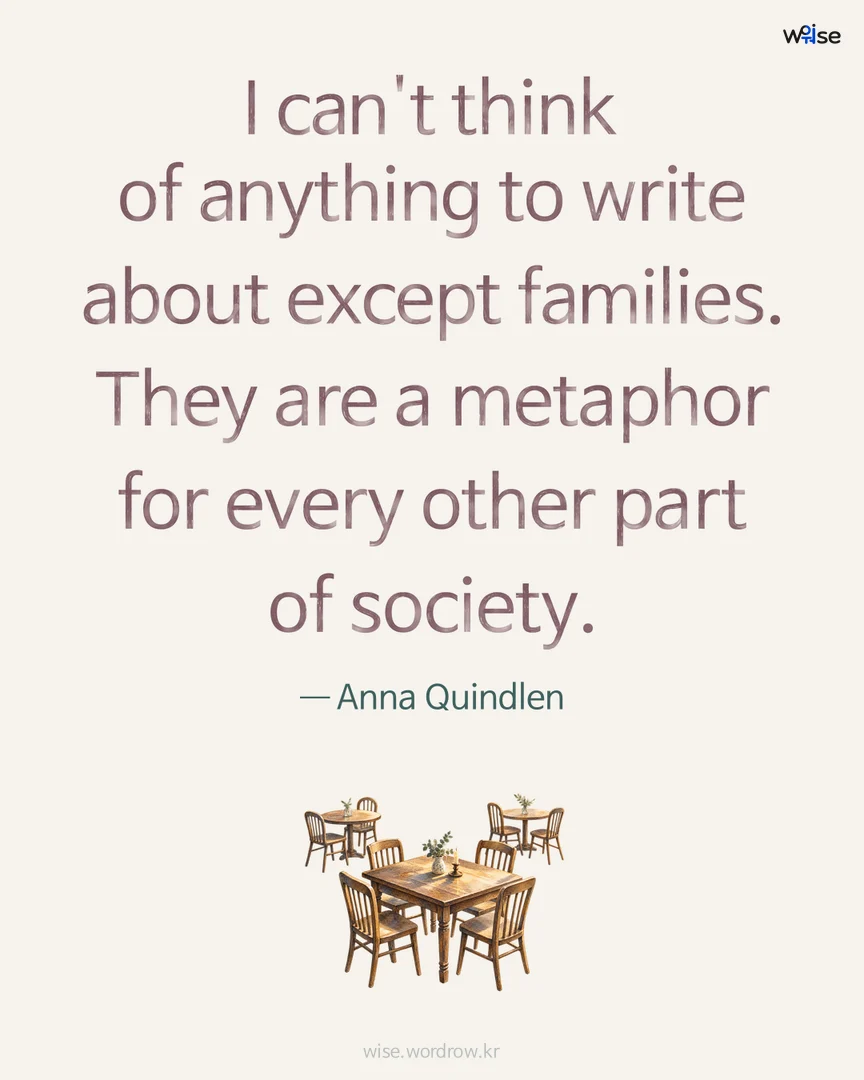 I can't think of anything to write about except families. They are a metaphor for every other part of society. — Anna Quindlen 포토카드