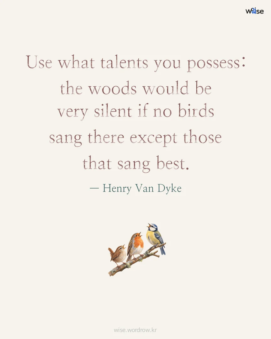 Use what talents you possess: the woods would be very silent if no birds sang there except those that sang best. — Henry Van Dyke 포토카드