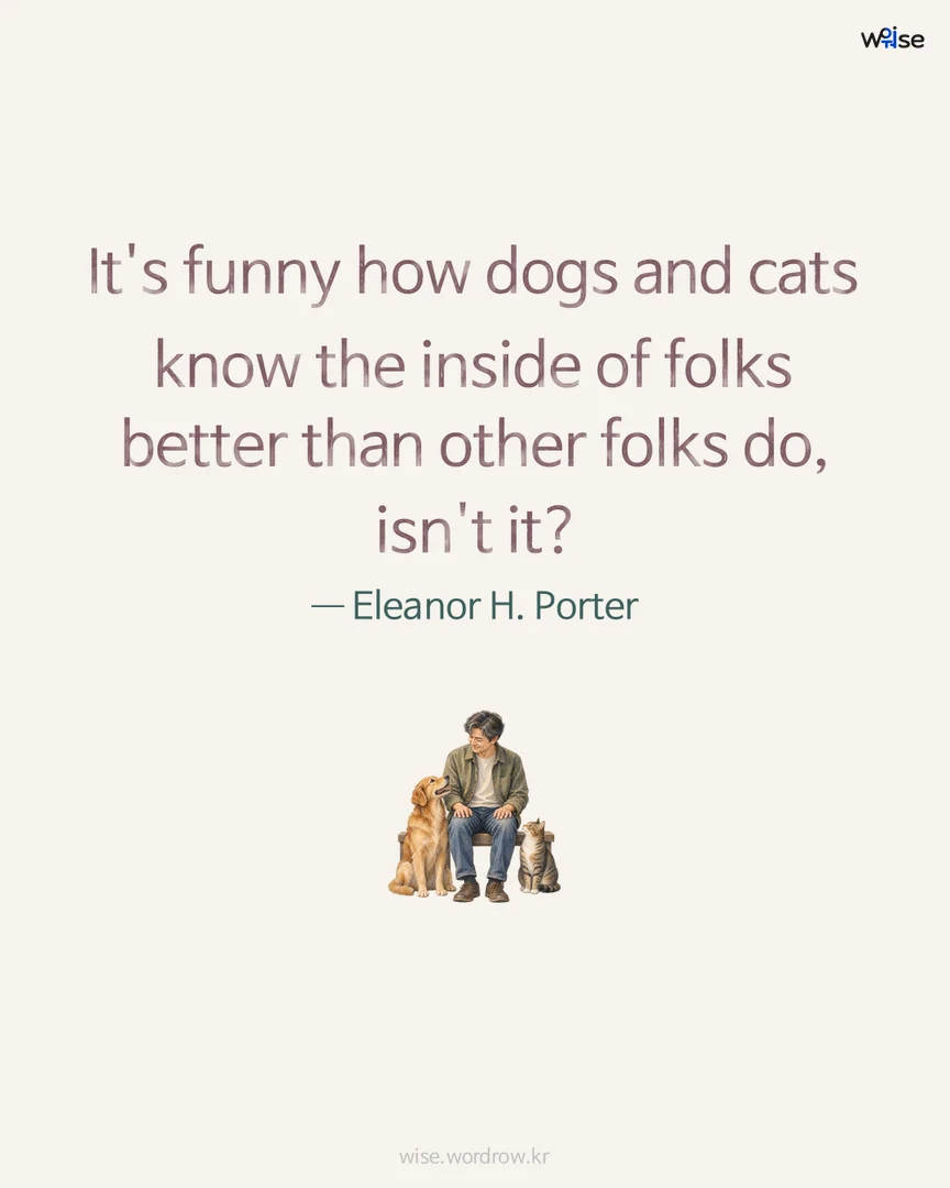 It's funny how dogs and cats know the inside of folks better than other folks do, isn't it? — Eleanor H. Porter 포토카드