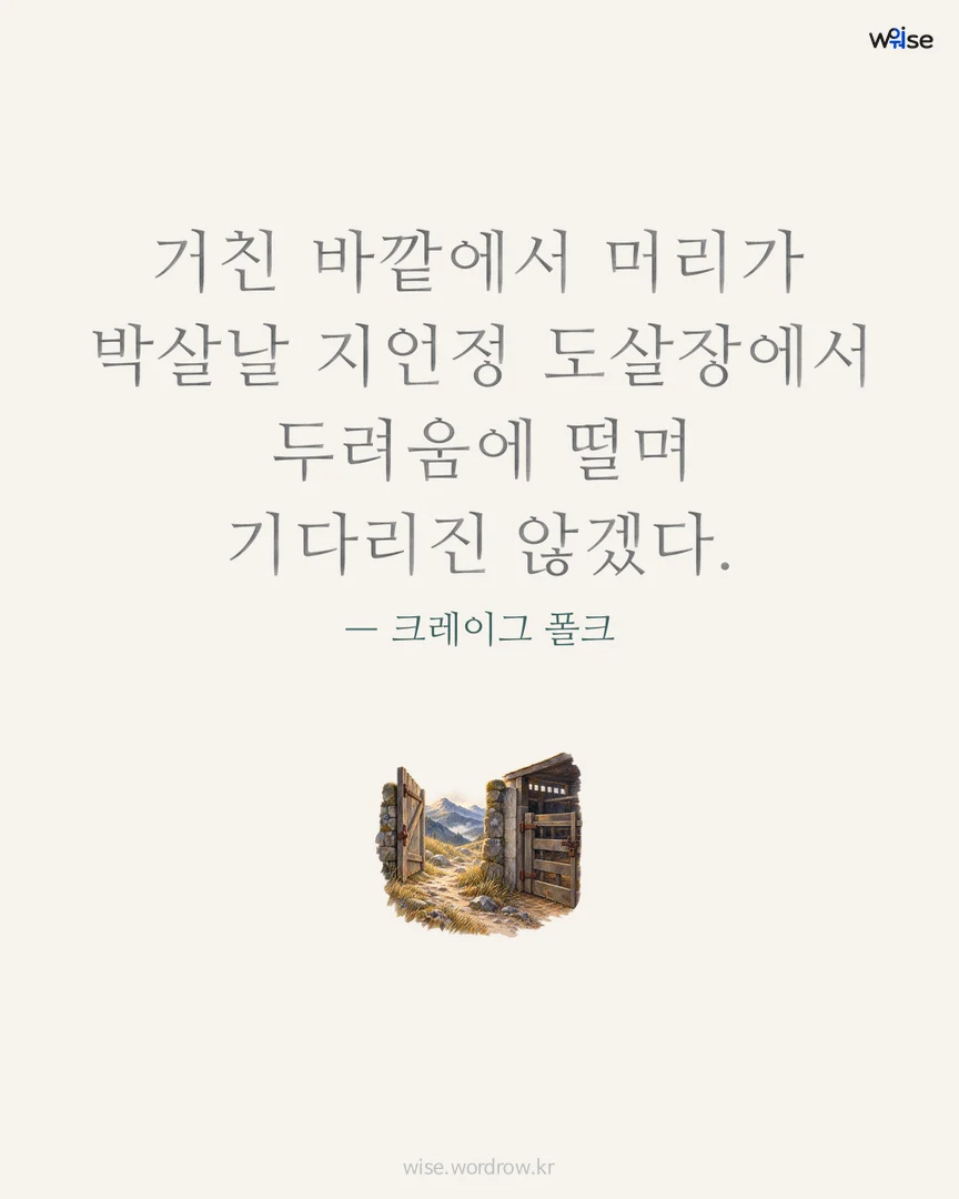거친 바깥에서 머리가 박살날 지언정 도살장에서 두려움에 떨며 기다리진 않겠다. — 크레이그 폴크 포토카드