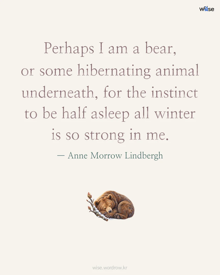 Perhaps I am a bear, or some hibernating animal underneath, for the instinct to be half asleep all winter is so strong in me. — Anne Morrow Lindbergh 포토카드