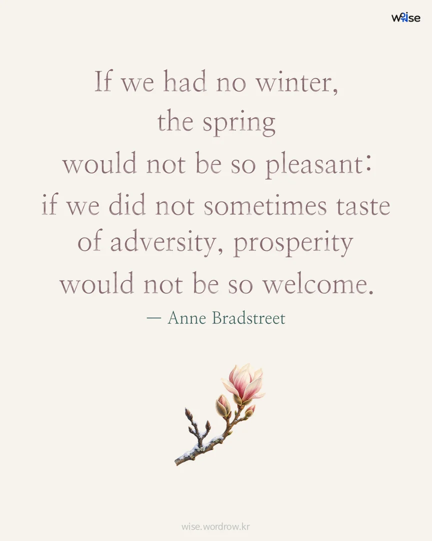 If we had no winter, the spring would not be so pleasant: if we did not sometimes taste of adversity, prosperity would not be so welcome. — Anne Bradstreet 포토카드
