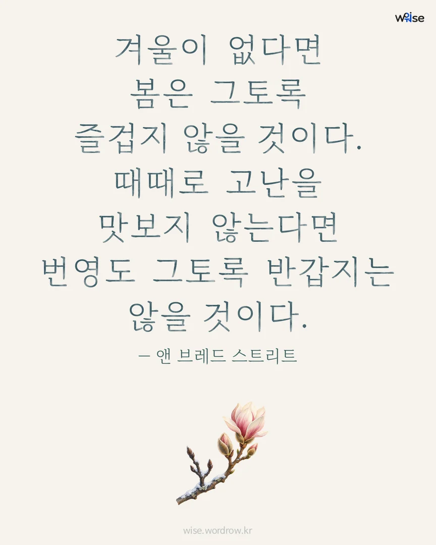 겨울이 없다면 봄은 그토록 즐겁지 않을 것이다. 때때로 고난을 맛보지 않는다면 번영도 그토록 반갑지는 않을 것이다. — 앤 브레드 스트리트 포토카드