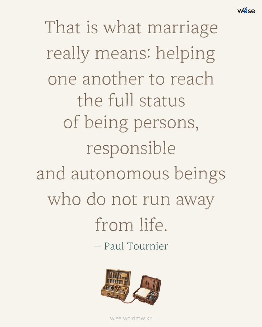 That is what marriage really means: helping one another to reach the full status of being persons, responsible and autonomous beings who do not run away from life. — Paul Tournier 포토카드