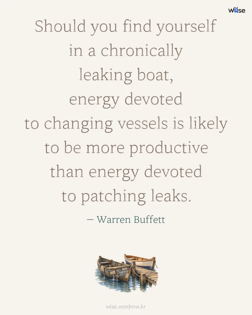 Should you find yourself in a chronically leaking boat, energy devoted to changing vessels is likely to be more productive than energy devoted to patching leaks. — Warren Buffett 포토카드