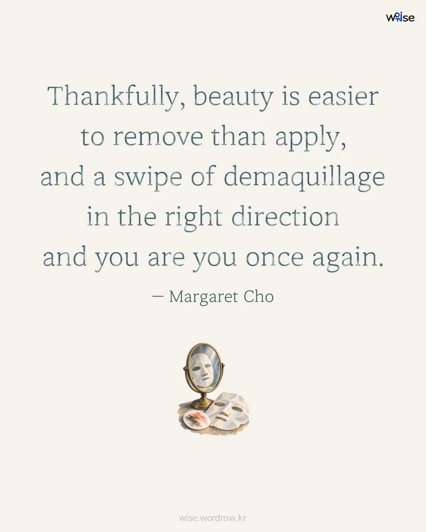 Thankfully, beauty is easier to remove than apply, and a swipe of demaquillage in the right direction and you are you once again. — Margaret Cho 포토카드