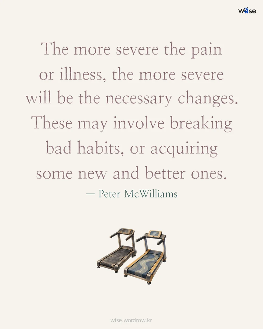 The more severe the pain or illness, the more severe will be the necessary changes. These may involve breaking bad habits, or acquiring some new and better ones. — Peter McWilliams 포토카드