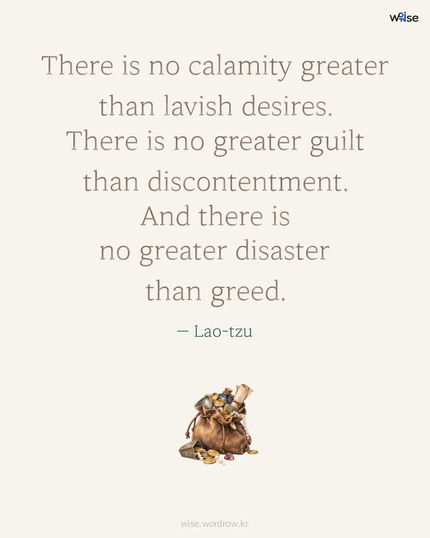 There is no calamity greater than lavish desires. There is no greater guilt than discontentment. And there is no greater disaster than greed. — Lao-tzu 포토카드
