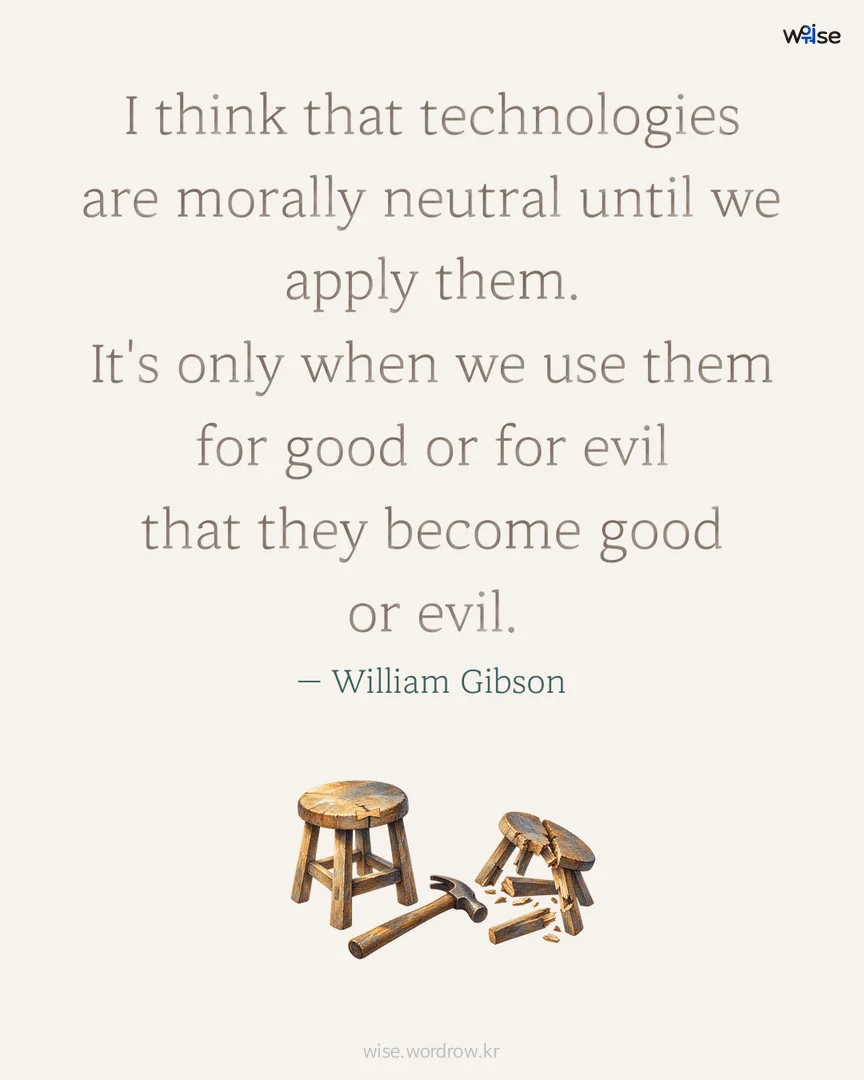 I think that technologies are morally neutral until we apply them. It's only when we use them for good or for evil that they become good or evil. — William Gibson 포토카드
