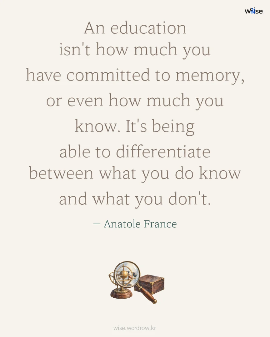 An education isn't how much you have committed to memory, or even how much you know. It's being able to differentiate between what you do know and what you don't. — Anatole France 포토카드