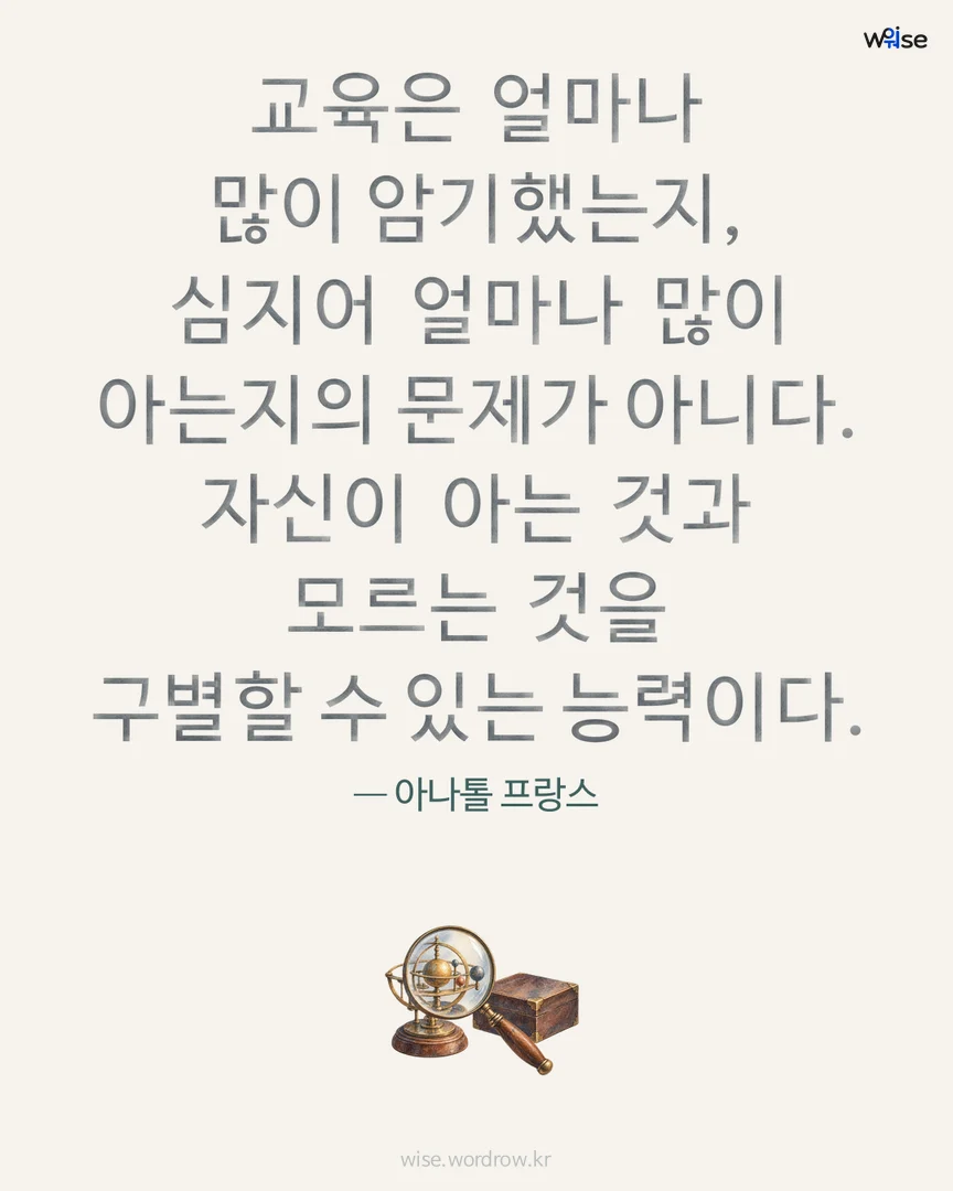 교육은 얼마나 많이 암기했는지, 심지어 얼마나 많이 아는지의 문제가 아니다. 자신이 아는 것과 모르는 것을 구별할 수 있는 능력이다. — 아나톨 프랑스 포토카드