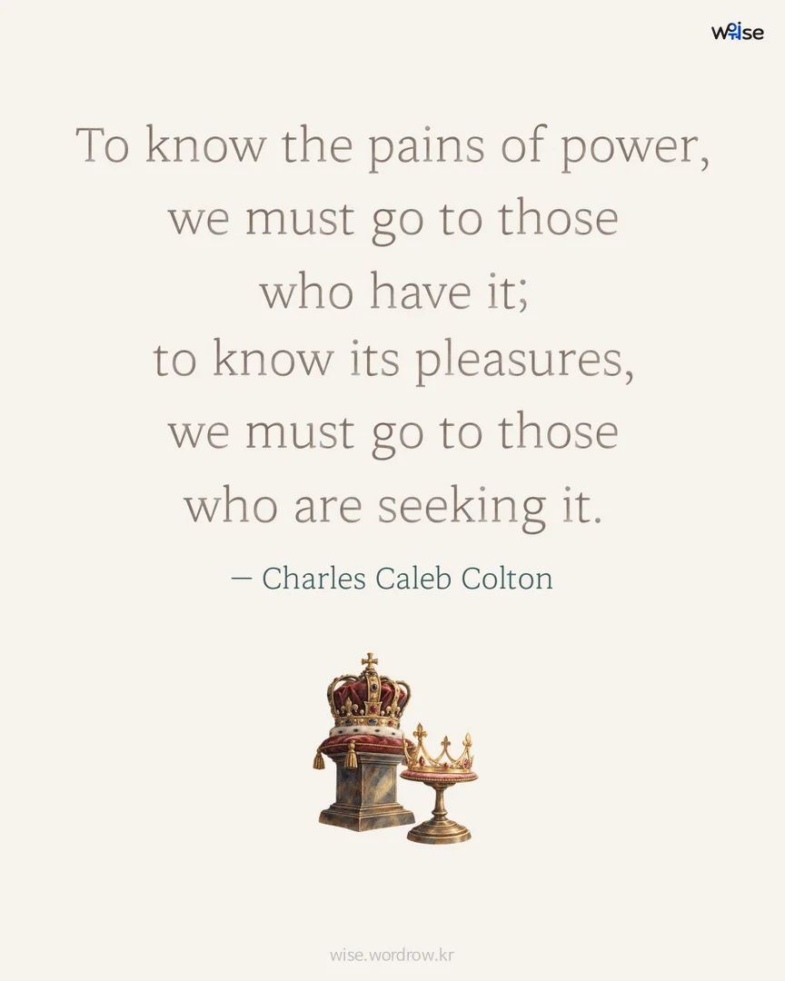 To know the pains of power, we must go to those who have it; to know its pleasures, we must go to those who are seeking it. — Charles Caleb Colton 포토카드