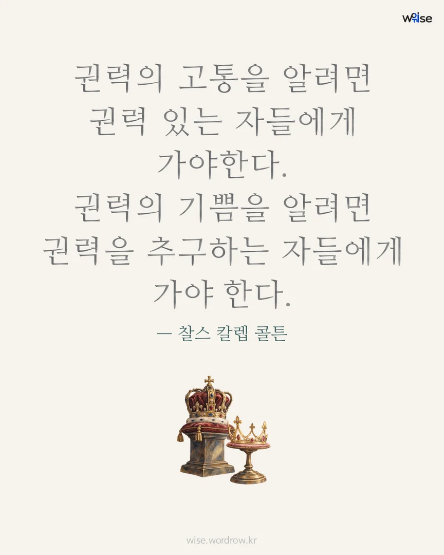 권력의 고통을 알려면 권력 있는 자들에게 가야한다. 권력의 기쁨을 알려면 권력을 추구하는 자들에게 가야 한다. — 찰스 칼렙 콜튼 포토카드