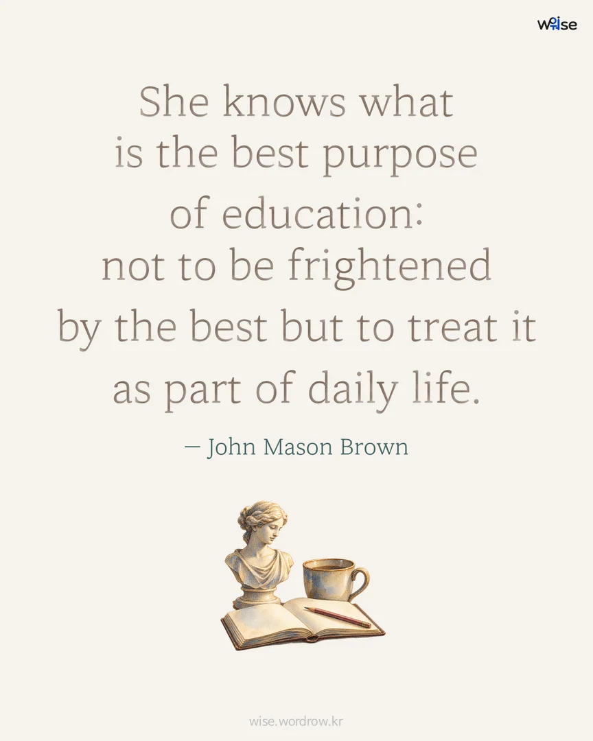 She knows what is the best purpose of education: not to be frightened by the best but to treat it as part of daily life. — John Mason Brown 포토카드
