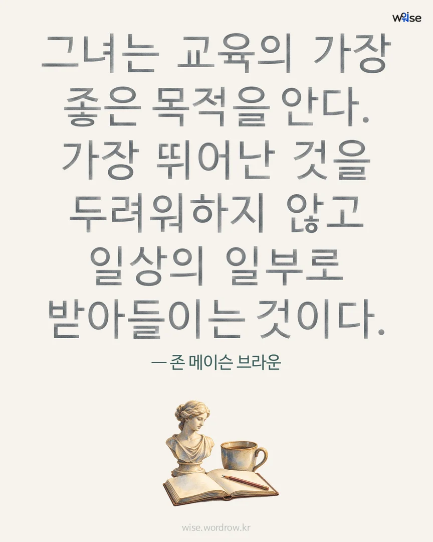 그녀는 교육의 가장 좋은 목적을 안다. 가장 뛰어난 것을 두려워하지 않고 일상의 일부로 받아들이는 것이다. — 존 메이슨 브라운 포토카드