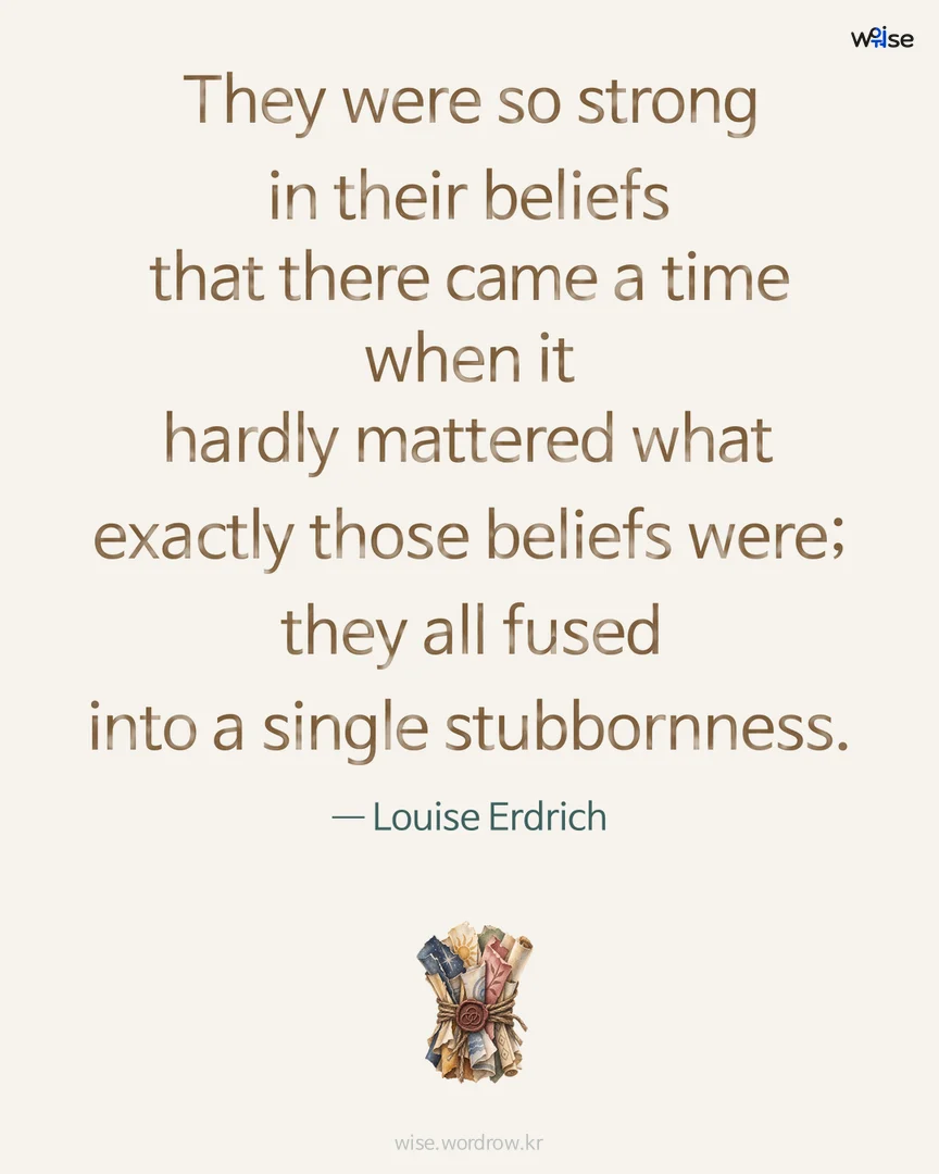 They were so strong in their beliefs that there came a time when it hardly mattered what exactly those beliefs were; they all fused into a single stubbornness. — Louise Erdrich 포토카드