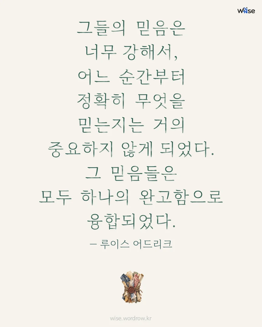 그들의 믿음은 너무 강해서, 어느 순간부터 정확히 무엇을 믿는지는 거의 중요하지 않게 되었다. 그 믿음들은 모두 하나의 완고함으로 융합되었다. — 루이스 어드리크 포토카드