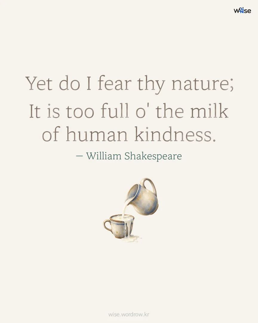 Yet do I fear thy nature; It is too full o' the milk of human kindness. — William Shakespeare 포토카드