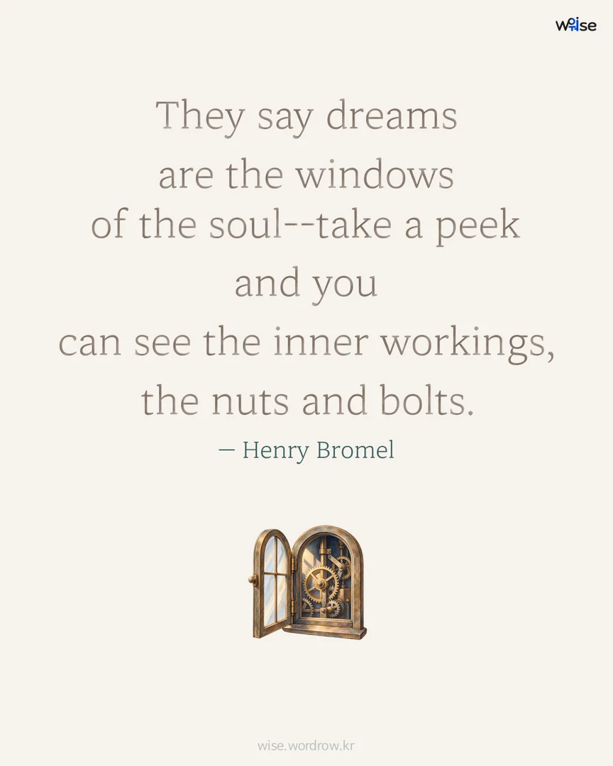 They say dreams are the windows of the soul--take a peek and you can see the inner workings, the nuts and bolts. — Henry Bromel 포토카드