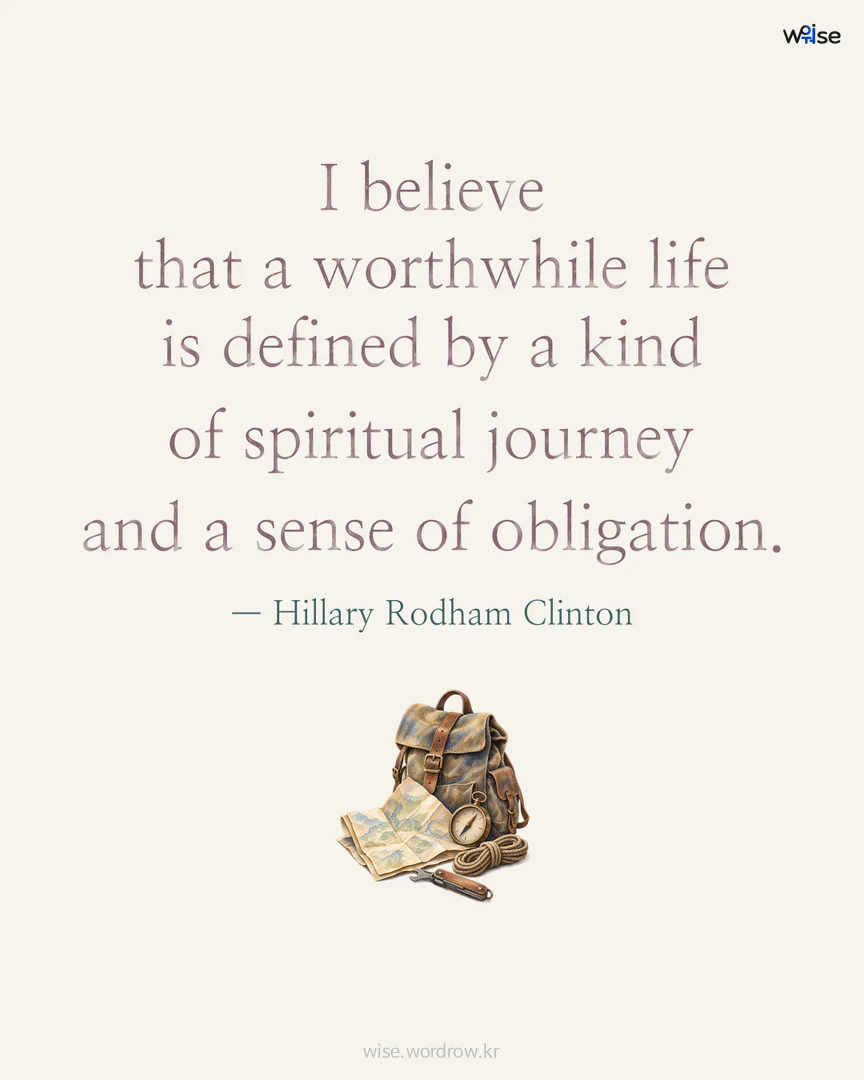 I believe that a worthwhile life is defined by a kind of spiritual journey and a sense of obligation. — Hillary Rodham Clinton 포토카드