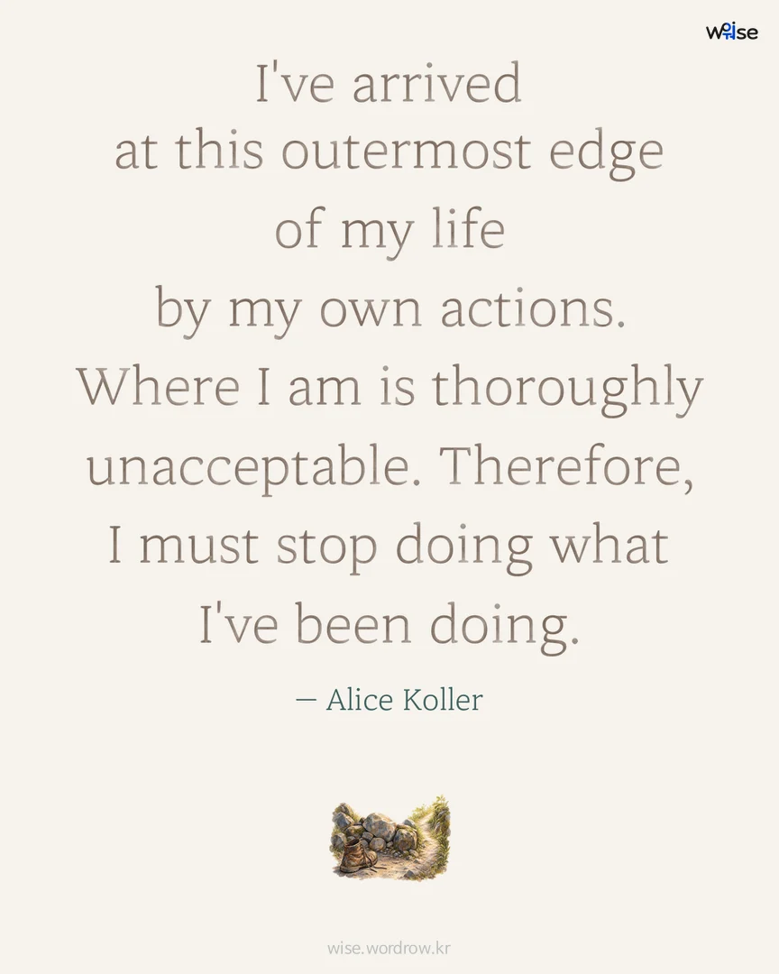 I've arrived at this outermost edge of my life by my own actions. Where I am is thoroughly unacceptable. Therefore, I must stop doing what I've been doing. — Alice Koller 포토카드
