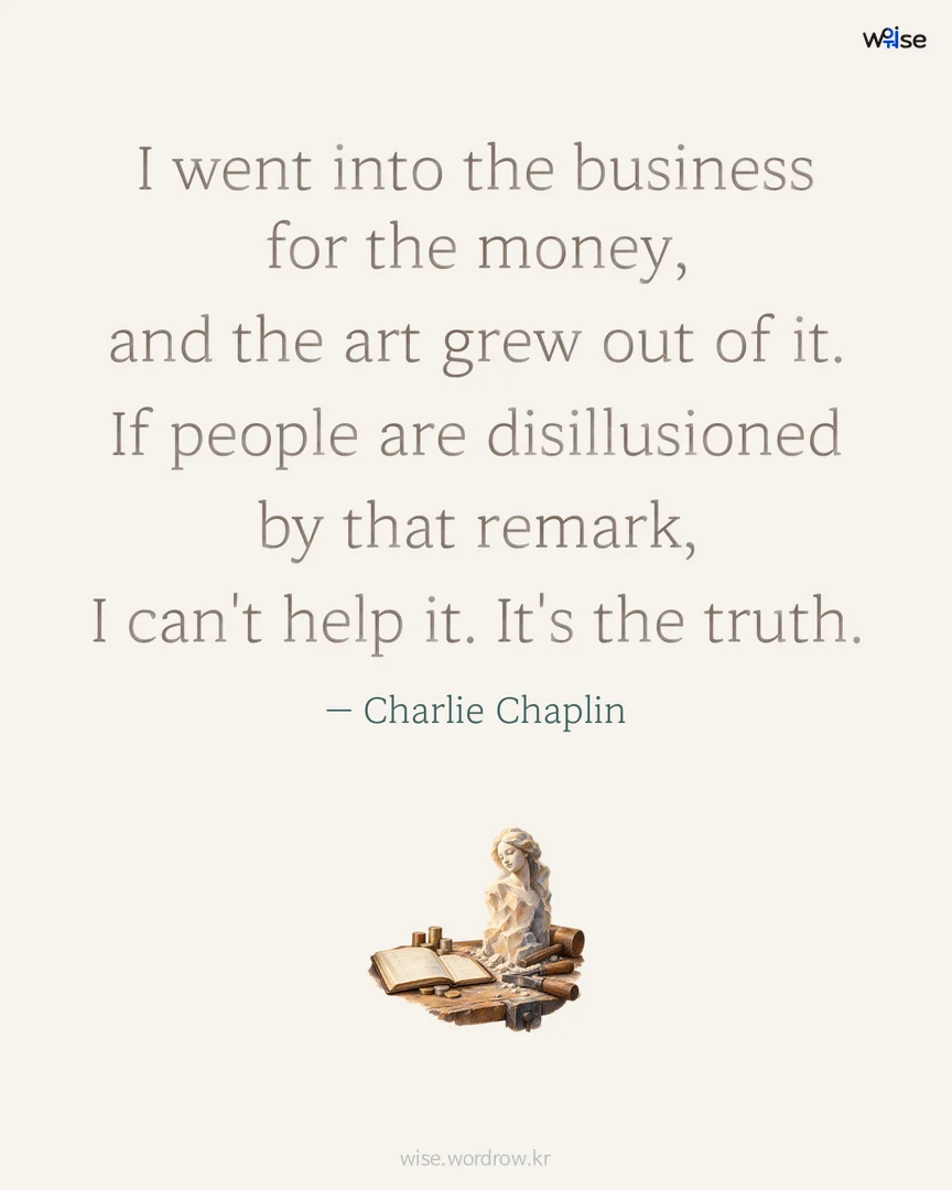 I went into the business for the money, and the art grew out of it. If people are disillusioned by that remark, I can't help it. It's the truth. — Charlie Chaplin 포토카드