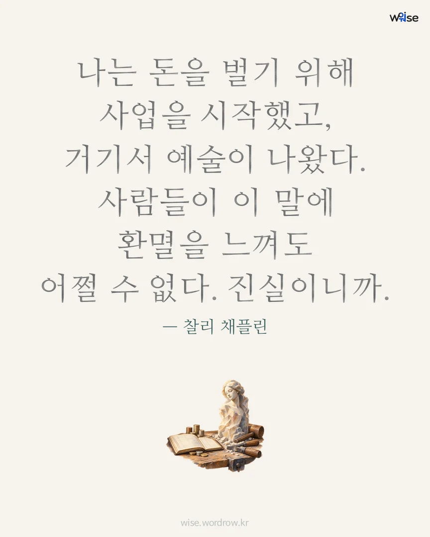 나는 돈을 벌기 위해 사업을 시작했고, 거기서 예술이 나왔다. 사람들이 이 말에 환멸을 느껴도 어쩔 수 없다. 진실이니까. — 찰리 채플린 포토카드