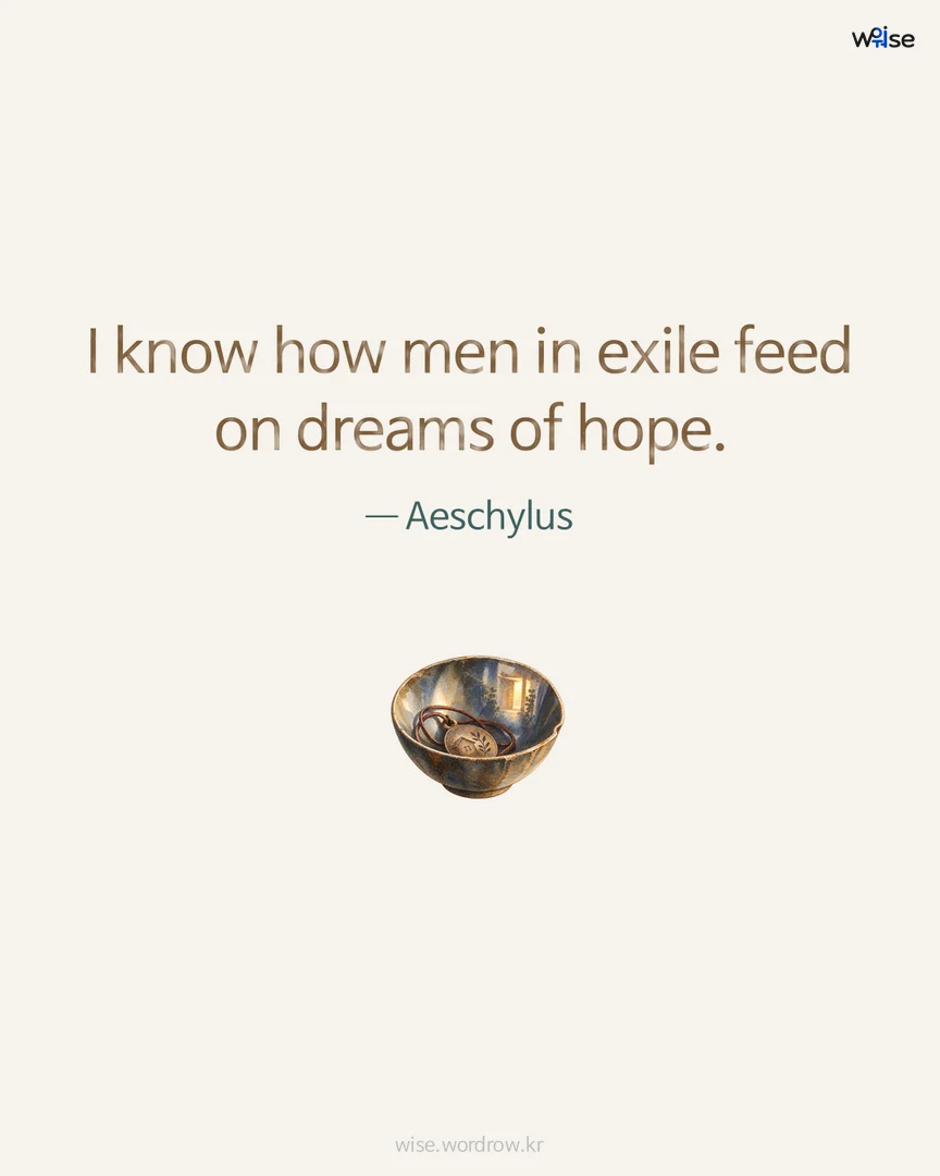 I know how men in exile feed on dreams of hope. — Aeschylus 포토카드
