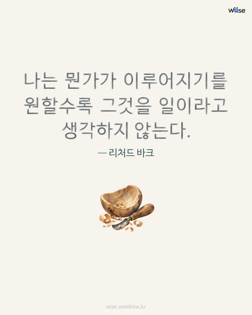 나는 뭔가가 이루어지기를 원할수록 그것을 일이라고 생각하지 않는다. — 리처드 바크 포토카드