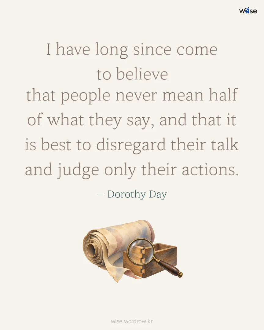 I have long since come to believe that people never mean half of what they say, and that it is best to disregard their talk and judge only their actions. — Dorothy Day 포토카드