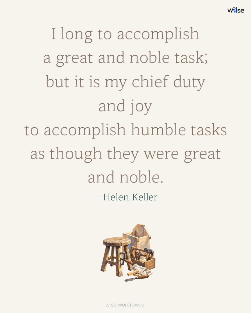 I long to accomplish a great and noble task; but it is my chief duty and joy to accomplish humble tasks as though they were great and noble. — Helen Keller 포토카드