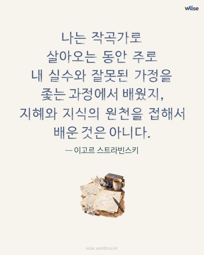 나는 작곡가로 살아오는 동안 주로 내 실수와 잘못된 가정을 좇는 과정에서 배웠지, 지혜와 지식의 원천을 접해서 배운 것은 아니다. — 이고르 스트라빈스키 포토카드