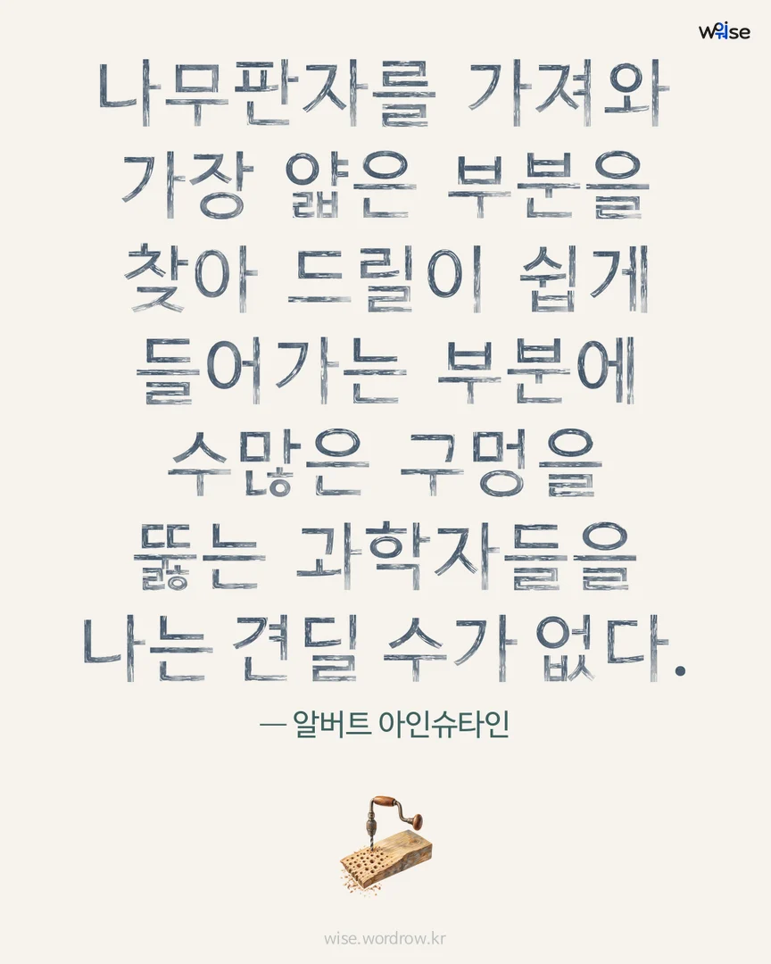 나무판자를 가져와 가장 얇은 부분을 찾아 드릴이 쉽게 들어가는 부분에 수많은 구멍을 뚫는 과학자들을 나는 견딜 수가 없다. — 알버트 아인슈타인 포토카드