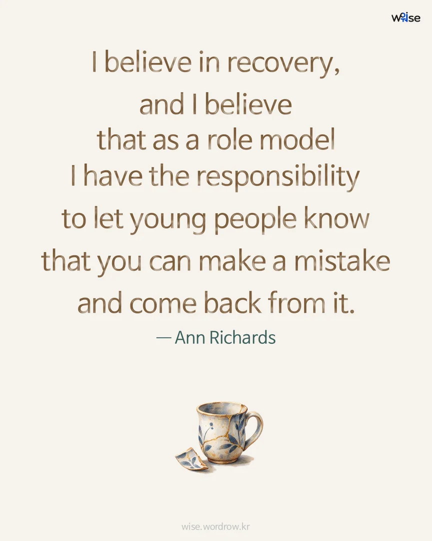 I believe in recovery, and I believe that as a role model I have the responsibility to let young people know that you can make a mistake and come back from it. — Ann Richards 포토카드