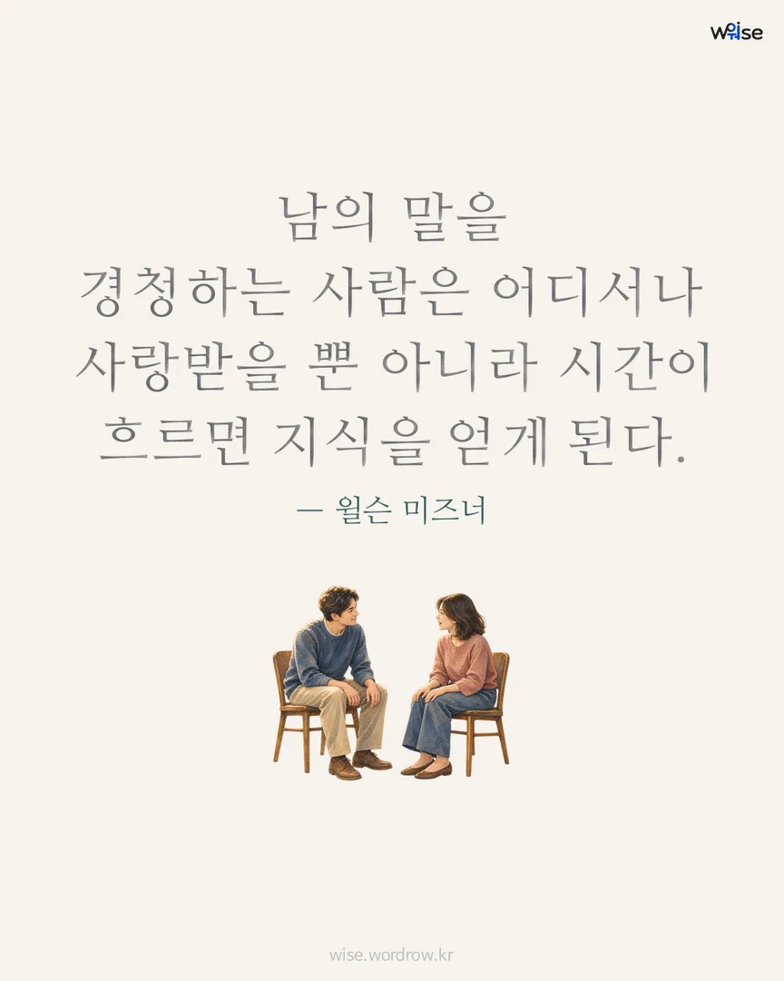 남의 말을 경청하는 사람은 어디서나 사랑받을 뿐 아니라 시간이 흐르면 지식을 얻게 된다. — 윌슨 미즈너 포토카드