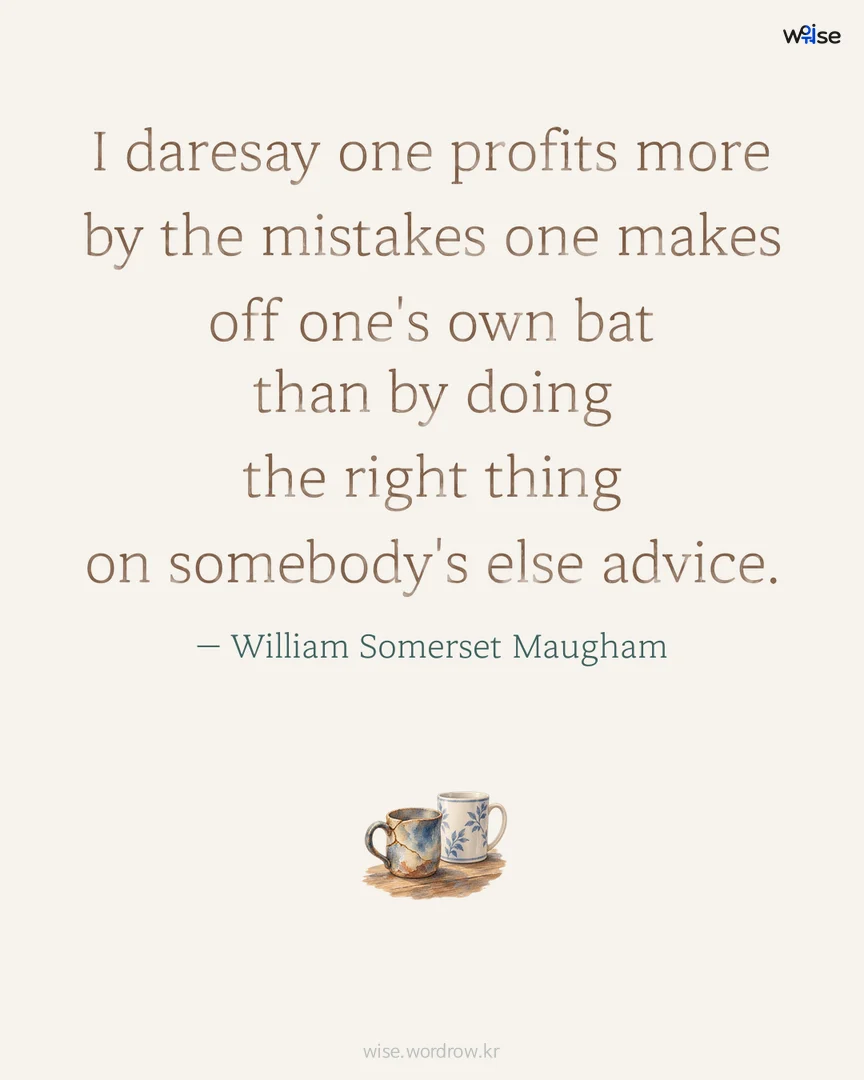 I daresay one profits more by the mistakes one makes off one's own bat than by doing the right thing on somebody's else advice. — William Somerset Maugham 포토카드