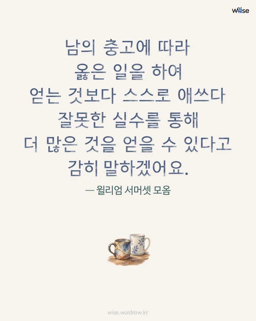 남의 충고에 따라 옳은 일을 하여 얻는 것보다 스스로 애쓰다 잘못한 실수를 통해 더 많은 것을 얻을 수 있다고 감히 말하겠어요. — 윌리엄 서머셋 모옴 포토카드