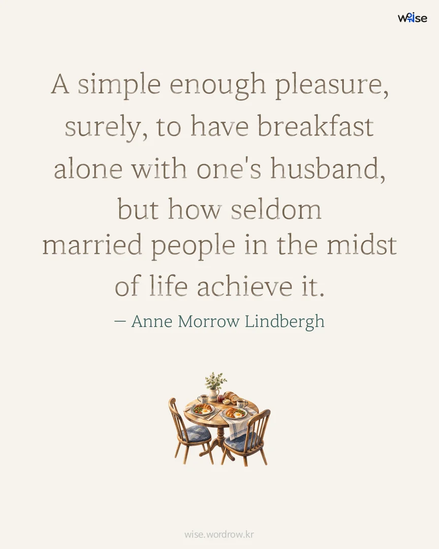 A simple enough pleasure, surely, to have breakfast alone with one's husband, but how seldom married people in the midst of life achieve it. — Anne Morrow Lindbergh 포토카드