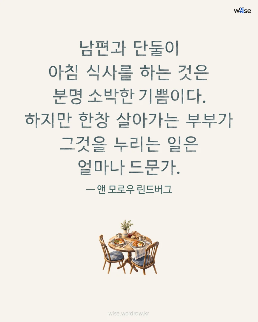 남편과 단둘이 아침 식사를 하는 것은 분명 소박한 기쁨이다. 하지만 한창 살아가는 부부가 그것을 누리는 일은 얼마나 드문가. — 앤 모로우 린드버그 포토카드