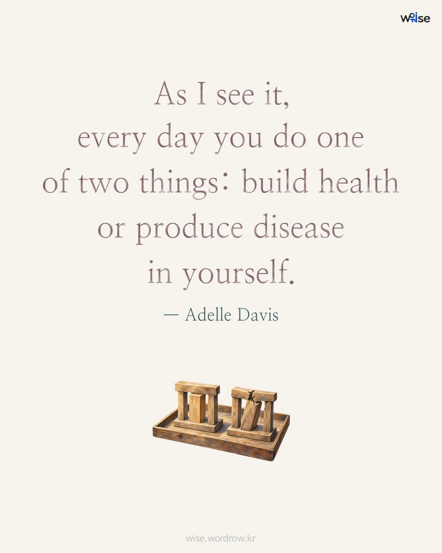 As I see it, every day you do one of two things: build health or produce disease in yourself. — Adelle Davis 포토카드