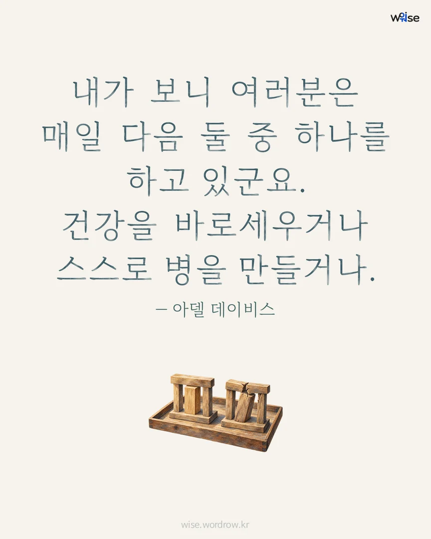 내가 보니 여러분은 매일 다음 둘 중 하나를 하고 있군요. 건강을 바로세우거나 스스로 병을 만들거나. — 아델 데이비스 포토카드