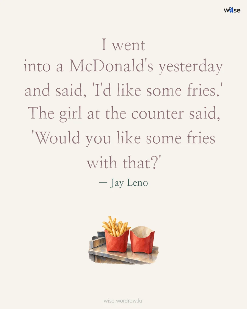 I went into a McDonald's yesterday and said, 'I'd like some fries.' The girl at the counter said, 'Would you like some fries with that?' — Jay Leno 포토카드