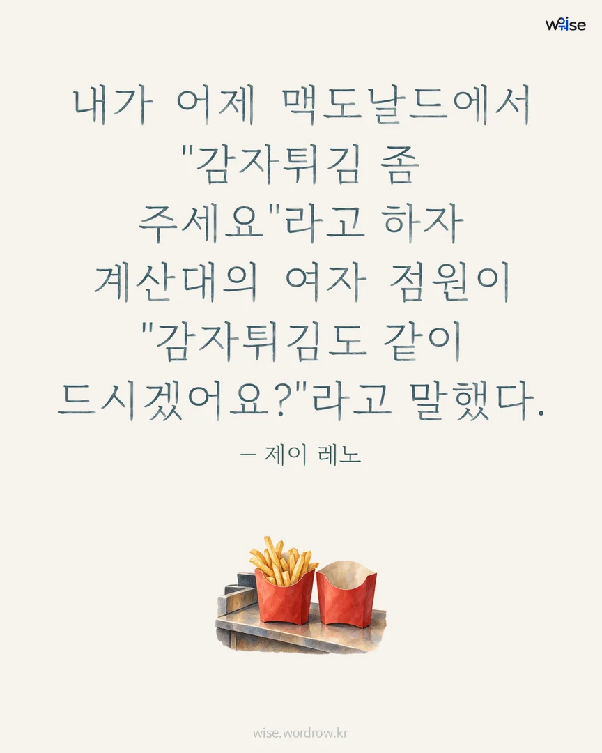 내가 어제 맥도날드에서 "감자튀김 좀 주세요"라고 하자 계산대의 여자 점원이 "감자튀김도 같이 드시겠어요?"라고 말했다. — 제이 레노 포토카드