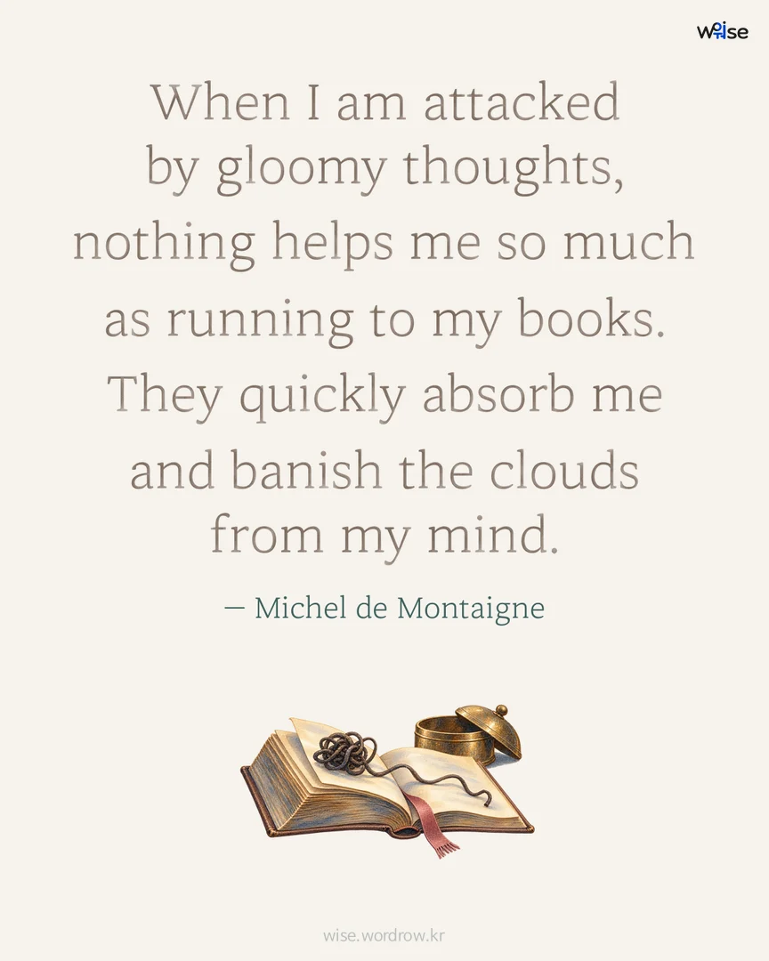 When I am attacked by gloomy thoughts, nothing helps me so much as running to my books. They quickly absorb me and banish the clouds from my mind. — Michel de Montaigne 포토카드