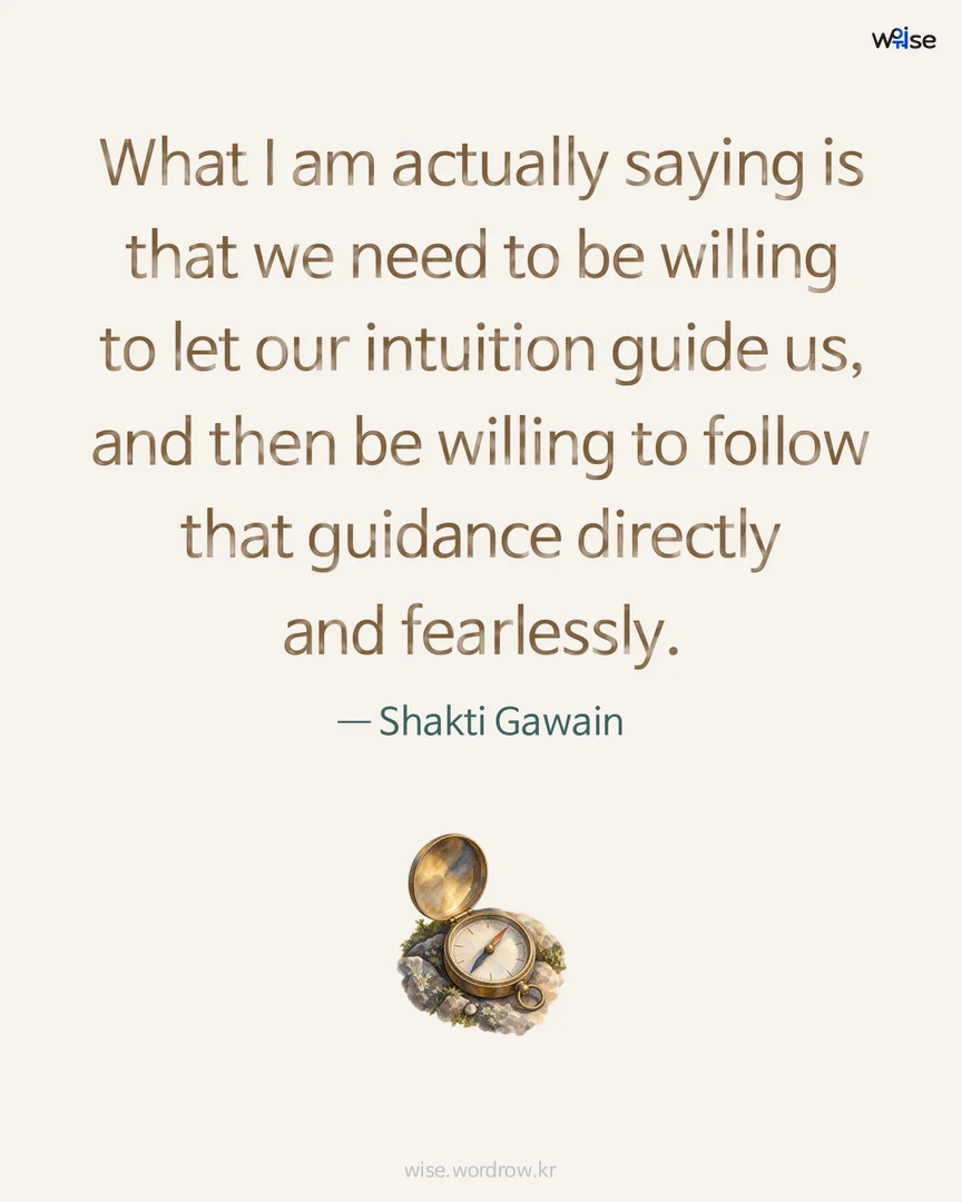 What I am actually saying is that we need to be willing to let our intuition guide us, and then be willing to follow that guidance directly and fearlessly. — Shakti Gawain 포토카드