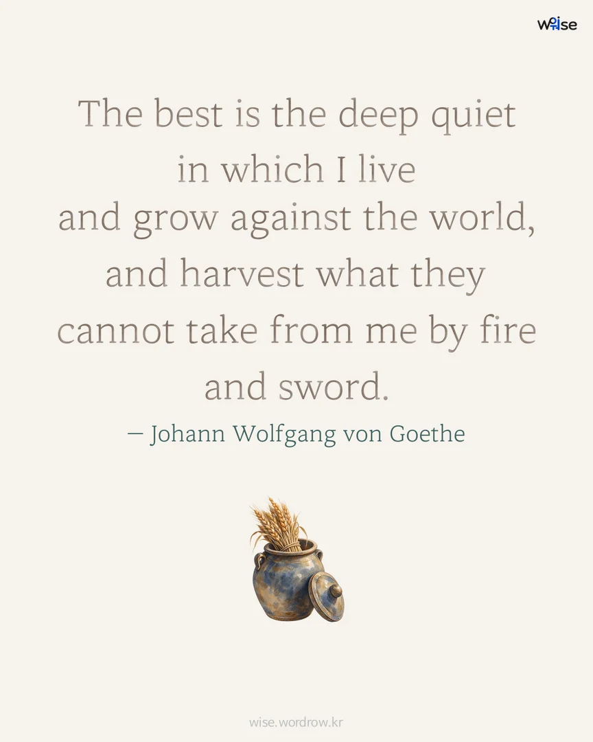The best is the deep quiet in which I live and grow against the world, and harvest what they cannot take from me by fire and sword. — Johann Wolfgang von Goethe 포토카드